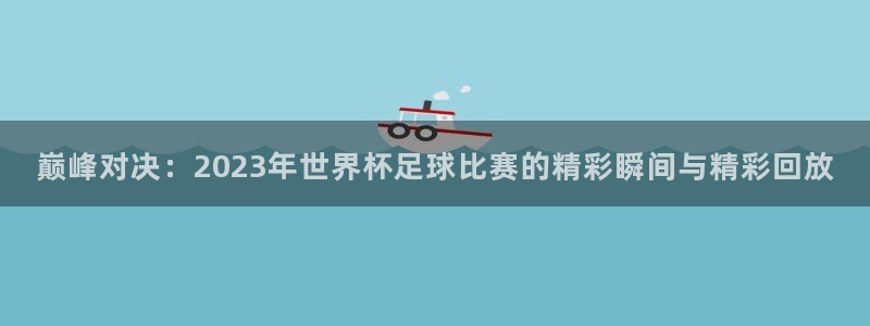 2026世界杯赛：巅峰对决：2023年世界杯足球比赛的精彩瞬间与精彩回放