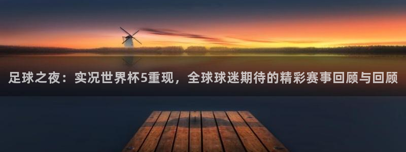 2026世界杯亚洲预选赛：足球之夜：实况世界杯5重现，全球球迷期待的精彩赛事回顾与回顾